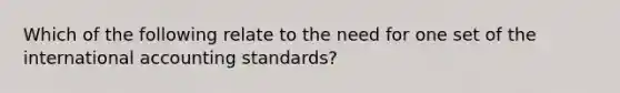 Which of the following relate to the need for one set of the international accounting standards?