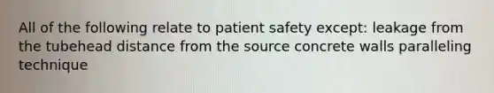 All of the following relate to patient safety except: leakage from the tubehead distance from the source concrete walls paralleling technique