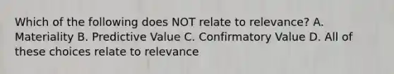 Which of the following does NOT relate to relevance? A. Materiality B. Predictive Value C. Confirmatory Value D. All of these choices relate to relevance