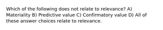 Which of the following does not relate to relevance? A) Materiality B) Predictive value C) Confirmatory value D) All of these answer choices relate to relevance.