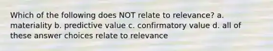 Which of the following does NOT relate to relevance? a. materiality b. predictive value c. confirmatory value d. all of these answer choices relate to relevance