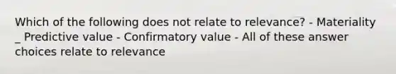 Which of the following does not relate to relevance? - Materiality _ Predictive value - Confirmatory value - All of these answer choices relate to relevance