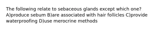 The following relate to sebaceous glands except which one? A)produce sebum B)are associated with hair follicles C)provide waterproofing D)use merocrine methods