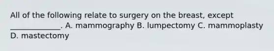 All of the following relate to surgery on the​ breast, except​ _____________. A. mammography B. lumpectomy C. mammoplasty D. mastectomy