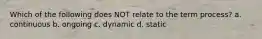 Which of the following does NOT relate to the term process? a. continuous b. ongoing c. dynamic d. static