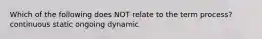 Which of the following does NOT relate to the term process? continuous static ongoing dynamic