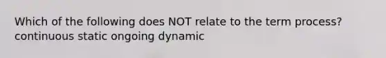 Which of the following does NOT relate to the term process? continuous static ongoing dynamic