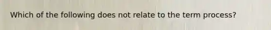 Which of the following does not relate to the term process?