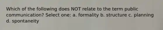 Which of the following does NOT relate to the term public communication? Select one: a. formality b. structure c. planning d. spontaneity