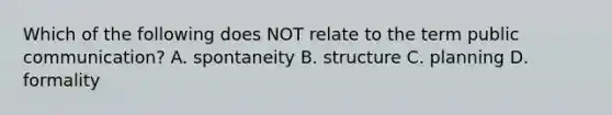 Which of the following does NOT relate to the term public communication? A. spontaneity B. structure C. planning D. formality