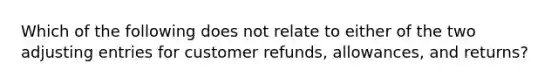 Which of the following does not relate to either of the two adjusting entries for customer refunds, allowances, and returns?