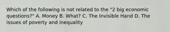 Which of the following is not related to the "2 big economic questions?" A. Money B. What? C. The Invisible Hand D. The issues of poverty and inequality