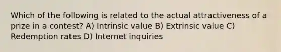 Which of the following is related to the actual attractiveness of a prize in a contest? A) Intrinsic value B) Extrinsic value C) Redemption rates D) Internet inquiries