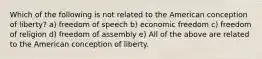 Which of the following is not related to the American conception of liberty? a) freedom of speech b) economic freedom c) freedom of religion d) freedom of assembly e) All of the above are related to the American conception of liberty.