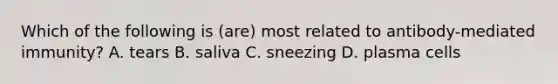 Which of the following is (are) most related to antibody-mediated immunity? A. tears B. saliva C. sneezing D. plasma cells