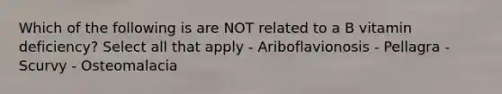 Which of the following is are NOT related to a B vitamin deficiency? Select all that apply - Ariboflavionosis - Pellagra - Scurvy - Osteomalacia