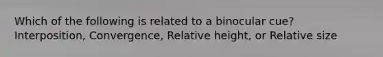 Which of the following is related to a binocular cue? Interposition, Convergence, Relative height, or Relative size