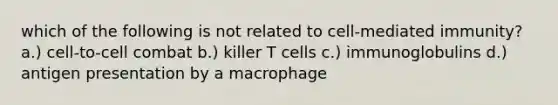 which of the following is not related to cell-mediated immunity? a.) cell-to-cell combat b.) killer T cells c.) immunoglobulins d.) antigen presentation by a macrophage