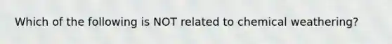 Which of the following is NOT related to chemical weathering?