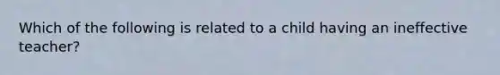 Which of the following is related to a child having an ineffective teacher?