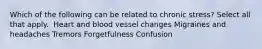 Which of the following can be related to chronic stress? Select all that apply. ​ Heart and blood vessel changes​ Migraines and headaches Tremors Forgetfulness Confusion