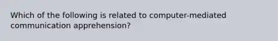 Which of the following is related to computer-mediated communication apprehension?