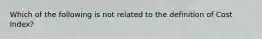 Which of the following is not related to the definition of Cost Index?