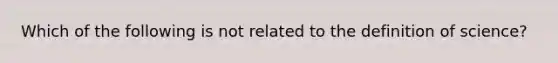 Which of the following is not related to the definition of science?