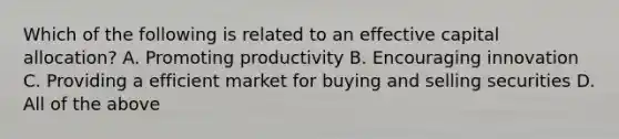 Which of the following is related to an effective capital allocation? A. Promoting productivity B. Encouraging innovation C. Providing a efficient market for buying and selling securities D. All of the above