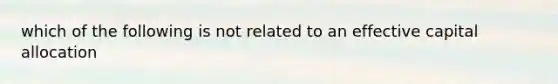 which of the following is not related to an effective capital allocation