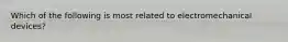 Which of the following is most related to electromechanical devices?