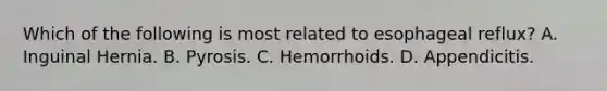 Which of the following is most related to esophageal reflux? A. Inguinal Hernia. B. Pyrosis. C. Hemorrhoids. D. Appendicitis.