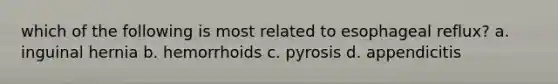 which of the following is most related to esophageal reflux? a. inguinal hernia b. hemorrhoids c. pyrosis d. appendicitis