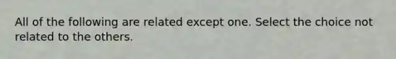 All of the following are related except one. Select the choice not related to the others.