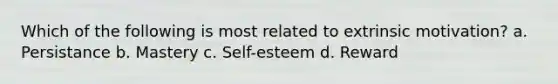 Which of the following is most related to extrinsic motivation? a. Persistance b. Mastery c. Self-esteem d. Reward