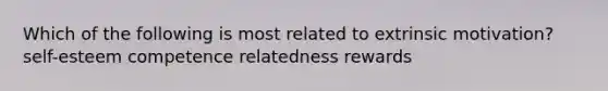 Which of the following is most related to extrinsic motivation? self-esteem competence relatedness rewards