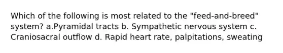 Which of the following is most related to the "feed-and-breed" system? a.Pyramidal tracts b. Sympathetic nervous system c. Craniosacral outflow d. Rapid heart rate, palpitations, sweating