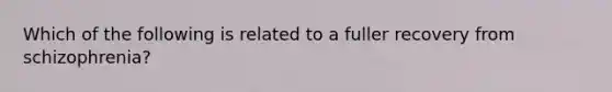 Which of the following is related to a fuller recovery from schizophrenia?