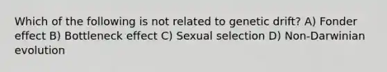 Which of the following is not related to genetic drift? A) Fonder effect B) Bottleneck effect C) Sexual selection D) Non-Darwinian evolution