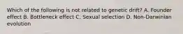 Which of the following is not related to genetic drift? A. Founder effect B. Bottleneck effect C. Sexual selection D. Non-Darwinian evolution