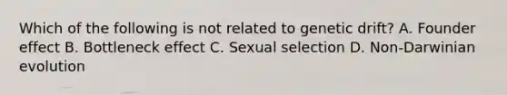 Which of the following is not related to genetic drift? A. Founder effect B. Bottleneck effect C. Sexual selection D. Non-Darwinian evolution
