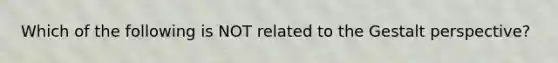 Which of the following is NOT related to the Gestalt​ perspective?