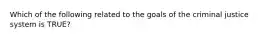 Which of the following related to the goals of the criminal justice system is TRUE?