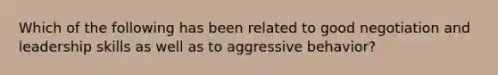 Which of the following has been related to good negotiation and leadership skills as well as to aggressive behavior?