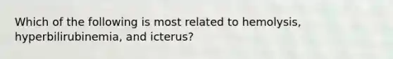 Which of the following is most related to hemolysis, hyperbilirubinemia, and icterus?