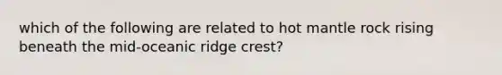 which of the following are related to hot mantle rock rising beneath the mid-oceanic ridge crest?