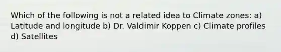 Which of the following is not a related idea to Climate zones: a) Latitude and longitude b) Dr. Valdimir Koppen c) Climate profiles d) Satellites