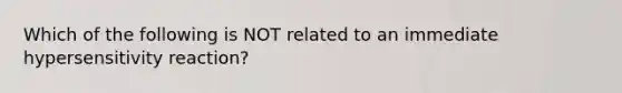 Which of the following is NOT related to an immediate hypersensitivity reaction?