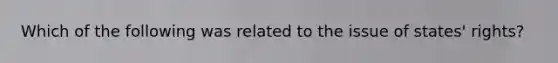 Which of the following was related to the issue of states' rights?