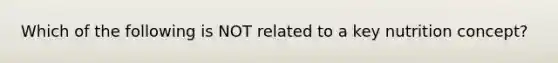 Which of the following is NOT related to a key nutrition concept?